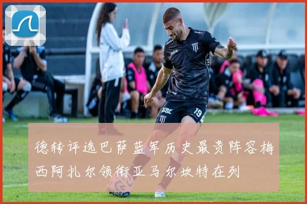 德转评选巴萨蓝军历史最贵阵容梅西阿扎尔领衔亚马尔坎特在列