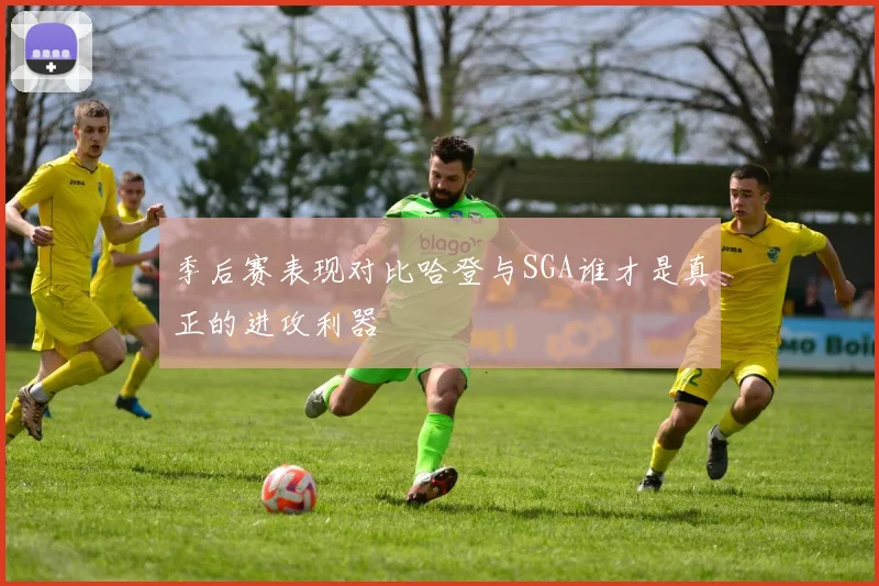 季后赛表现对比哈登与SGA谁才是真正的进攻利器