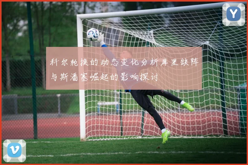 科尔轮换的动态变化分析库里缺阵与斯潘塞崛起的影响探讨
