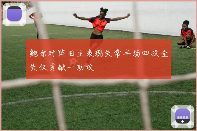 鲍尔对阵旧主表现失常半场四投全失仅贡献一助攻