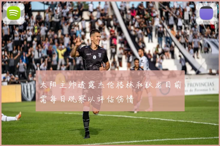 太阳主帅透露杰伦格林和狄龙目前需每日观察以评估伤情