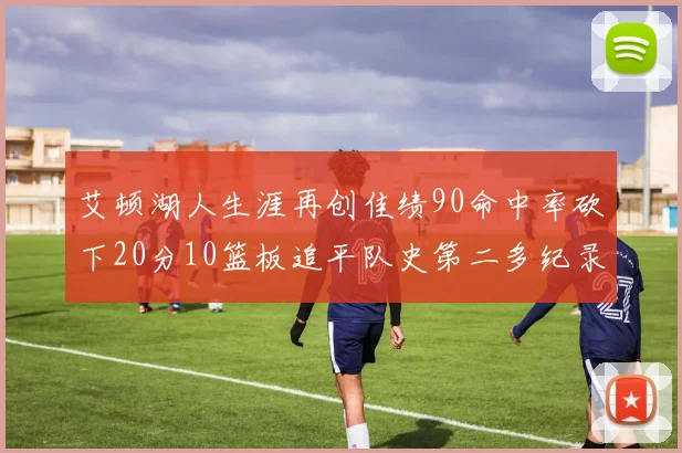 艾顿湖人生涯再创佳绩90命中率砍下20分10篮板追平队史第二多纪录