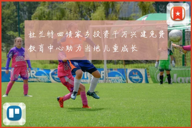 杜兰特回馈家乡投资千万兴建免费教育中心助力当地儿童成长