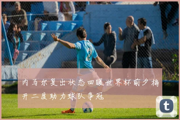 内马尔复出状态回暖世界杯前夕梅开二度助力球队争冠
