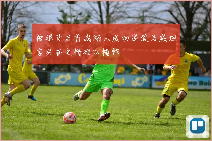 被退货后首战湖人成功逆袭马威坦言兴奋之情难以掩饰
