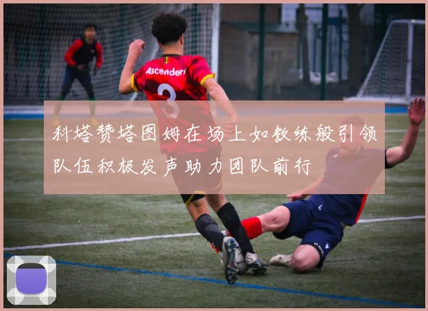 科塔赞塔图姆在场上如教练般引领队伍积极发声助力团队前行