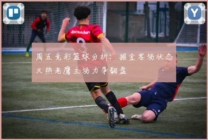 周五竞彩篮球分析：掘金客场状态火热老鹰主场力争翻盘