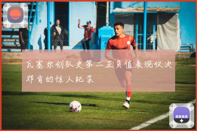瓦塞尔创队史第二正负值表现仅次邓肯的惊人纪录