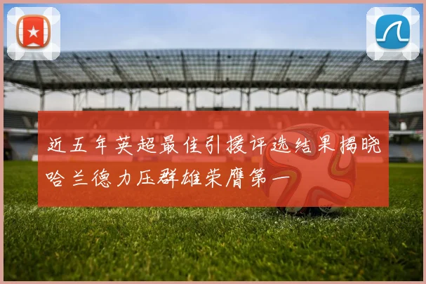 近五年英超最佳引援评选结果揭晓哈兰德力压群雄荣膺第一