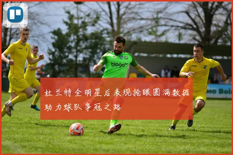 杜兰特全明星后表现抢眼圆满数据助力球队争冠之路