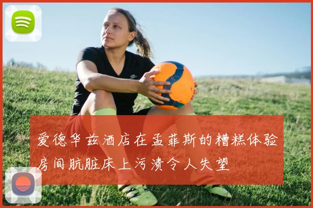 爱德华兹酒店在孟菲斯的糟糕体验房间肮脏床上污渍令人失望