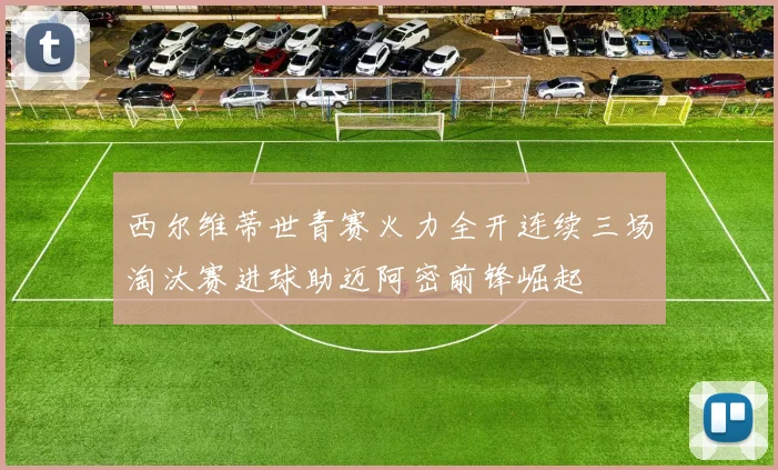 西尔维蒂世青赛火力全开连续三场淘汰赛进球助迈阿密前锋崛起