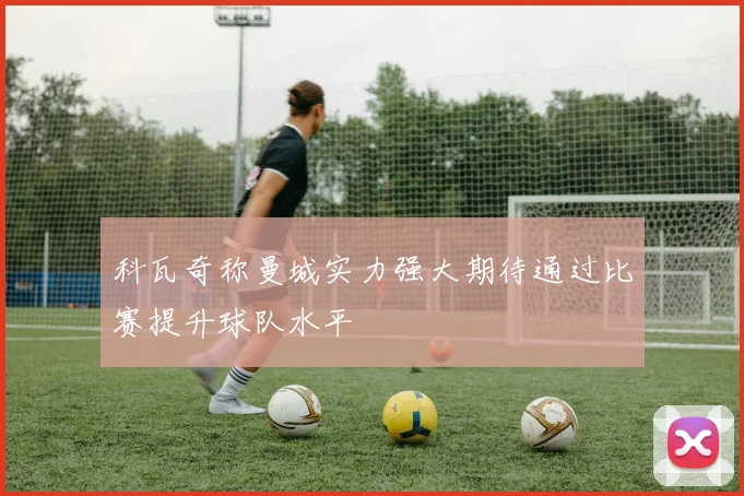 科瓦奇称曼城实力强大期待通过比赛提升球队水平