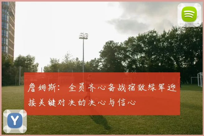 詹姆斯：全员齐心备战宿敌绿军迎接关键对决的决心与信心