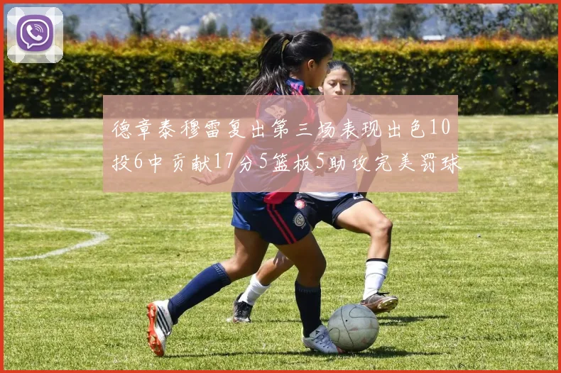 德章泰穆雷复出第三场表现出色10投6中贡献17分5篮板5助攻完美罚球4中4