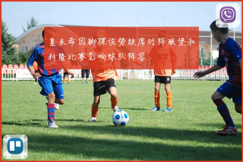 基米希因脚踝伤势缺席对阵狼堡和科隆比赛影响球队阵容