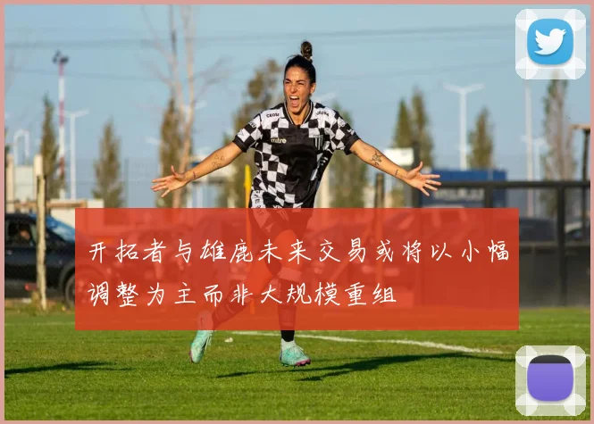 开拓者与雄鹿未来交易或将以小幅调整为主而非大规模重组