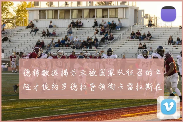 德转数据揭示未被国家队征召的年轻才俊约罗德拉普领衔卡雷拉斯在列