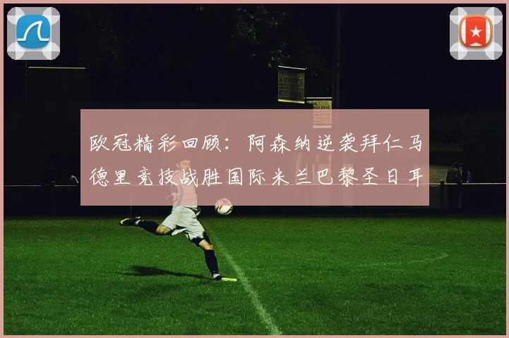 欧冠精彩回顾：阿森纳逆袭拜仁马德里竞技战胜国际米兰巴黎圣日耳曼轻取热刺