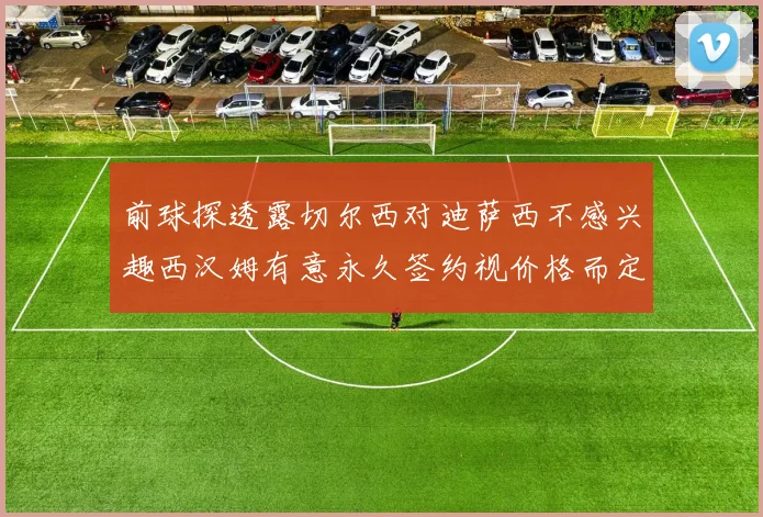 前球探透露切尔西对迪萨西不感兴趣西汉姆有意永久签约视价格而定