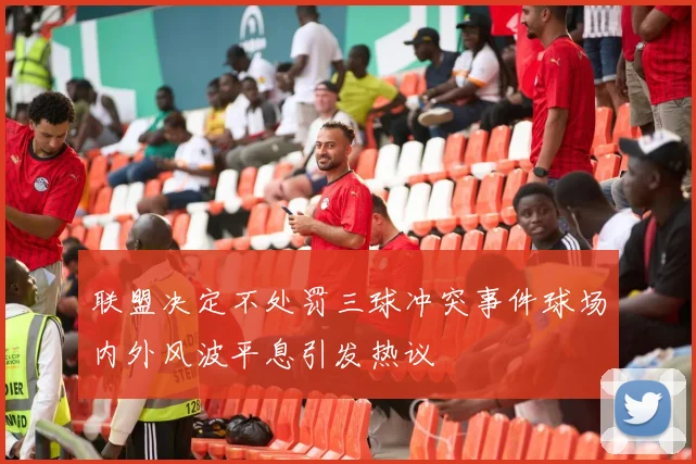 联盟决定不处罚三球冲突事件球场内外风波平息引发热议