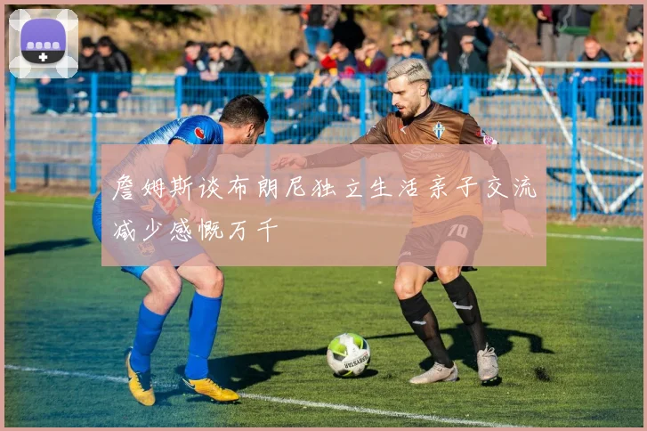 詹姆斯谈布朗尼独立生活亲子交流减少感慨万千