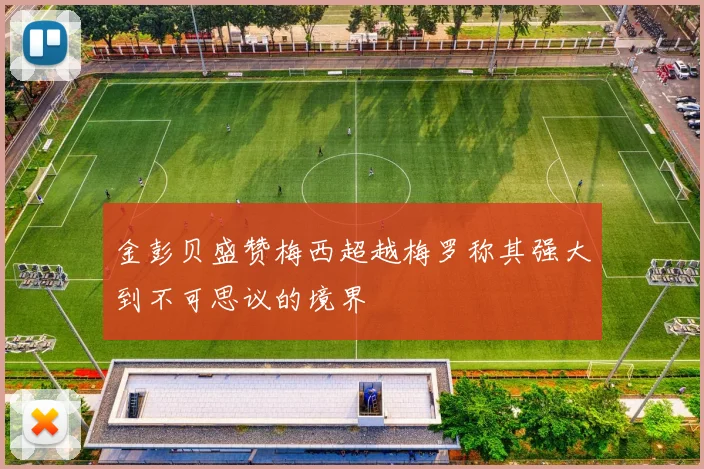金彭贝盛赞梅西超越梅罗称其强大到不可思议的境界