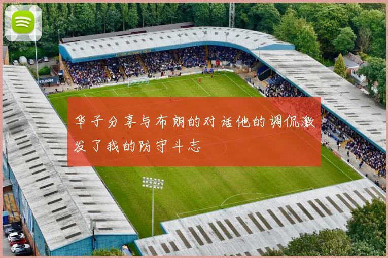 华子分享与布朗的对话他的调侃激发了我的防守斗志