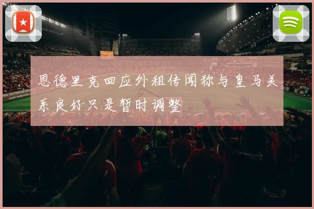 恩德里克回应外租传闻称与皇马关系良好只是暂时调整