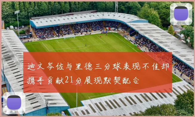 迪文岑佐与里德三分球表现不佳却携手贡献21分展现默契配合