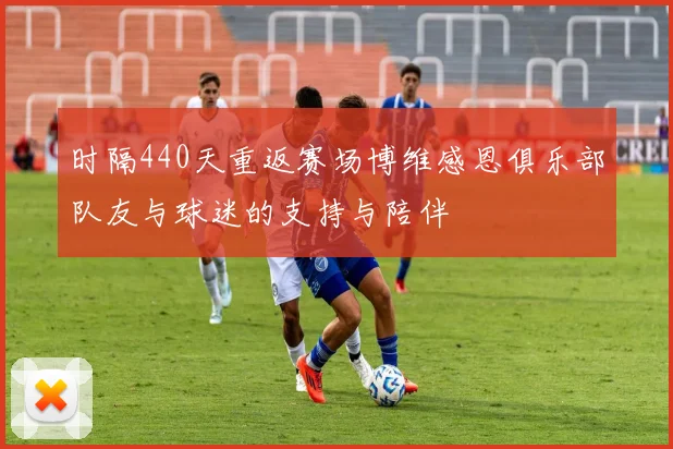 时隔440天重返赛场博维感恩俱乐部队友与球迷的支持与陪伴