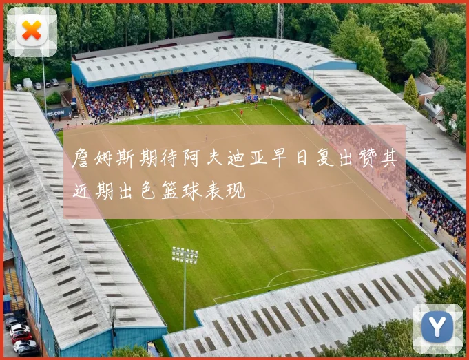 詹姆斯期待阿夫迪亚早日复出赞其近期出色篮球表现