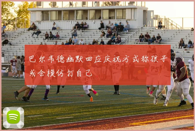 巴尔韦德幽默回应庆祝方式称孩子或会模仿打自己