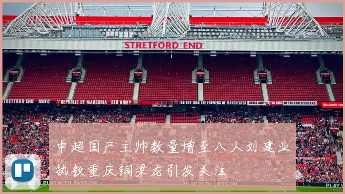 中超国产主帅数量增至八人刘建业执教重庆铜梁龙引发关注