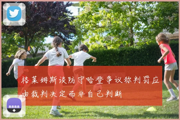 格莱姆斯谈防守哈登争议称判罚应由裁判决定而非自己判断