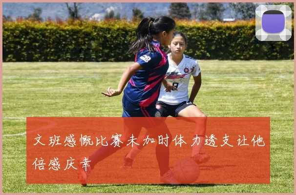 文班感慨比赛未加时体力透支让他倍感庆幸