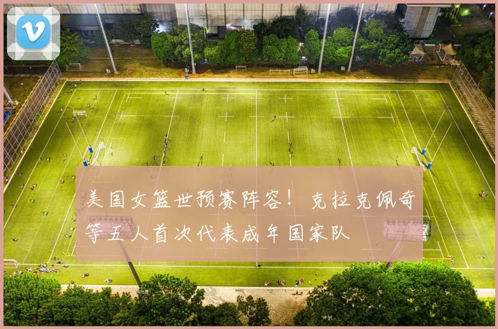 美国女篮世预赛阵容！克拉克佩奇等五人首次代表成年国家队
