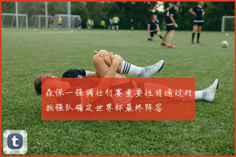 森保一强调壮行赛重要性将通过对抗强队确定世界杯最终阵容