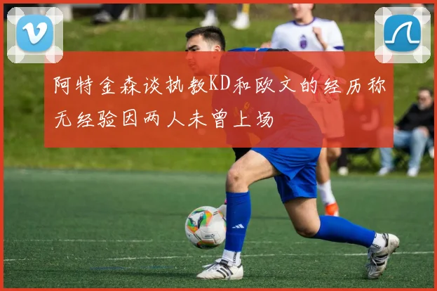 阿特金森谈执教KD和欧文的经历称无经验因两人未曾上场
