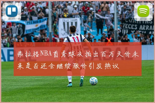 弗拉格NBA首秀球衣拍出百万天价未来是否还会继续涨价引发热议
