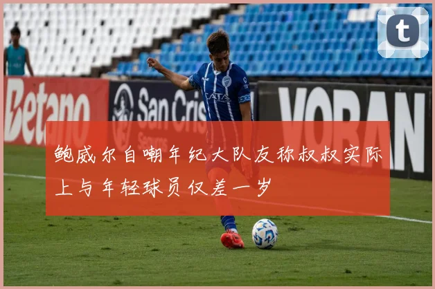 鲍威尔自嘲年纪大队友称叔叔实际上与年轻球员仅差一岁