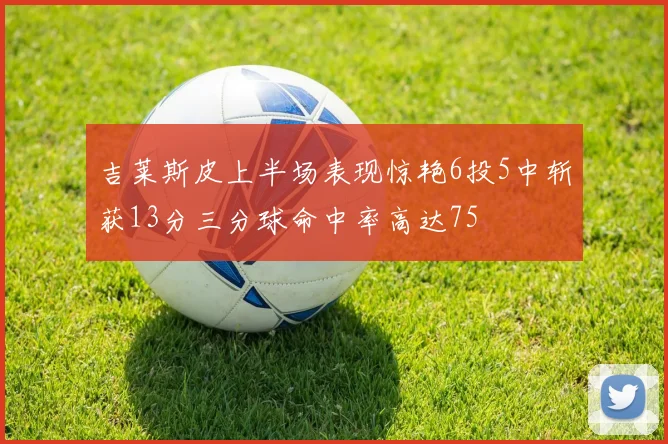 吉莱斯皮上半场表现惊艳6投5中斩获13分三分球命中率高达75