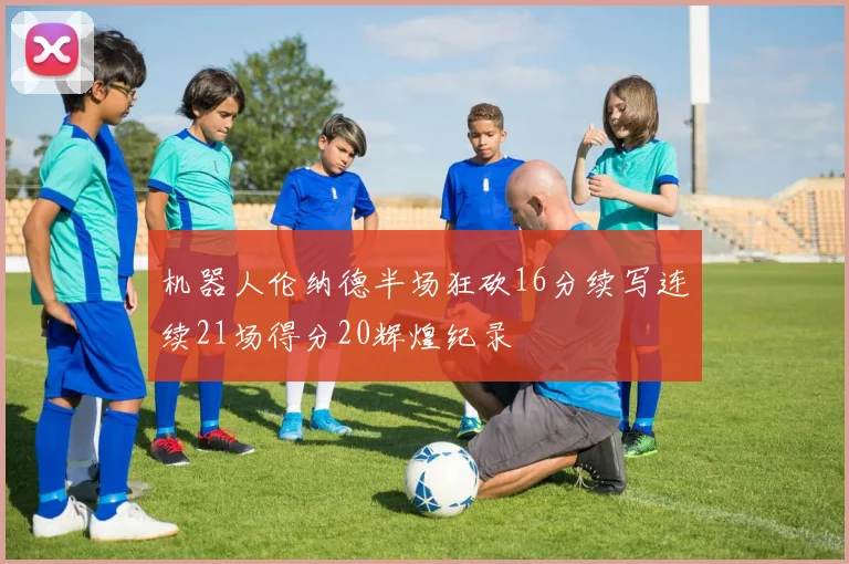 机器人伦纳德半场狂砍16分续写连续21场得分20辉煌纪录