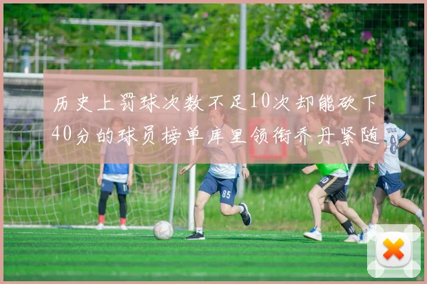 历史上罚球次数不足10次却能砍下40分的球员榜单库里领衔乔丹紧随其后