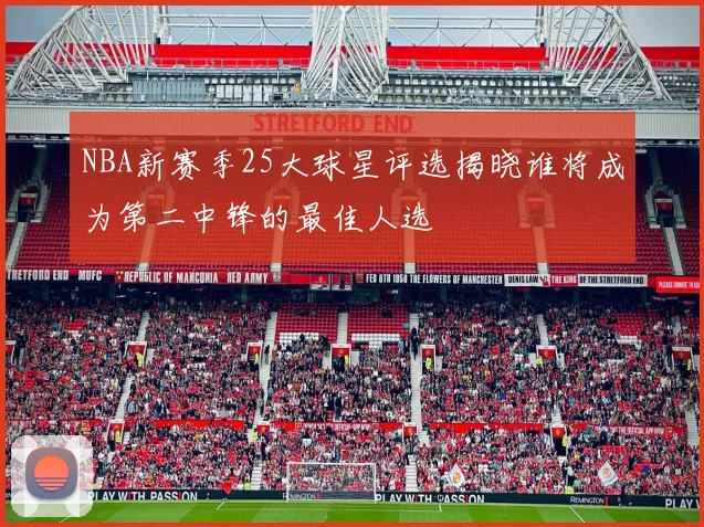 NBA新赛季25大球星评选揭晓谁将成为第二中锋的最佳人选