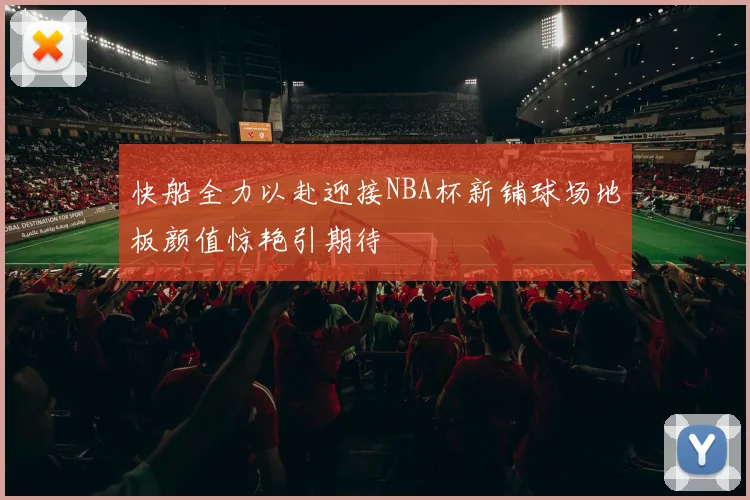 快船全力以赴迎接NBA杯新铺球场地板颜值惊艳引期待