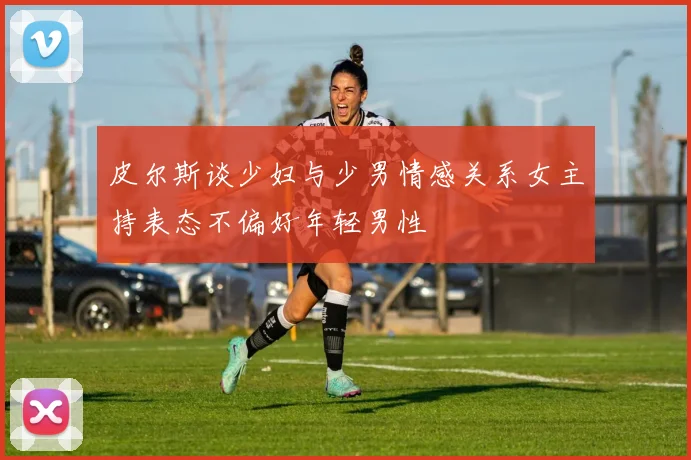 皮尔斯谈少妇与少男情感关系女主持表态不偏好年轻男性