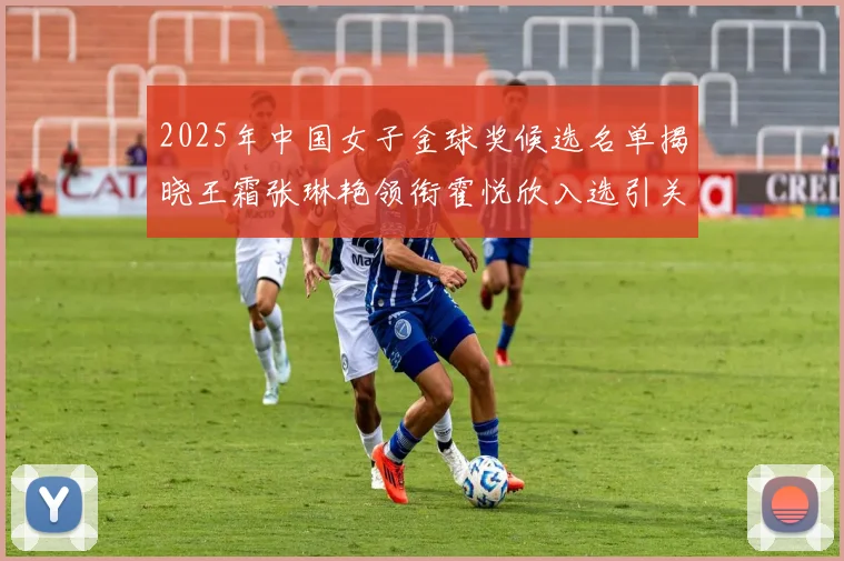 2025年中国女子金球奖候选名单揭晓王霜张琳艳领衔霍悦欣入选引关注